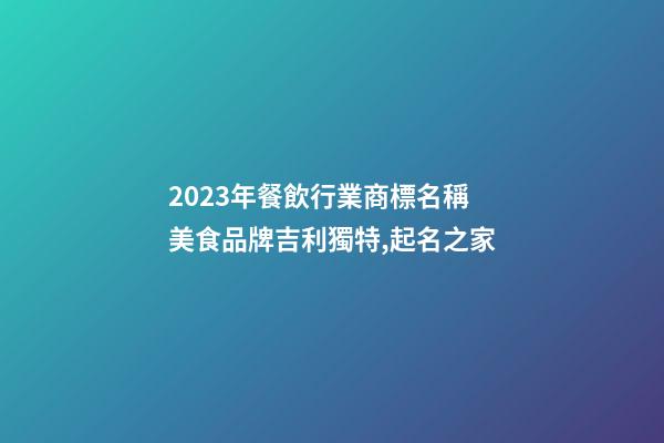 2023年餐飲行業商標名稱 美食品牌吉利獨特,起名之家-第1張-商標起名-玄機派